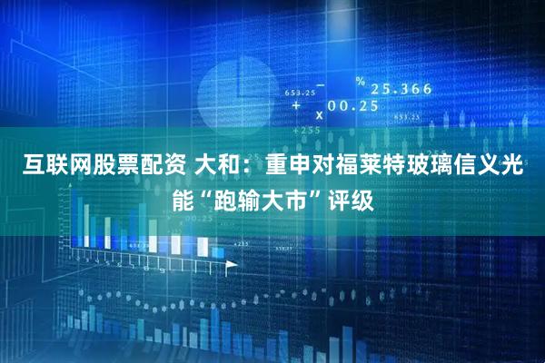 互联网股票配资 大和：重申对福莱特玻璃信义光能“跑输大市”评级