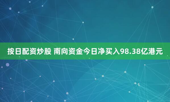 按日配资炒股 南向资金今日净买入98.38亿港元