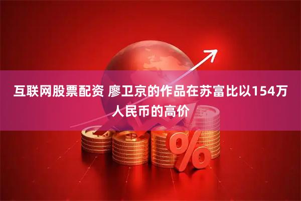互联网股票配资 廖卫京的作品在苏富比以154万人民币的高价