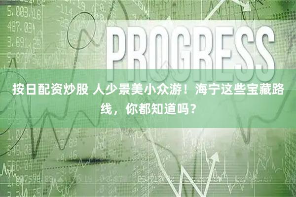 按日配资炒股 人少景美小众游！海宁这些宝藏路线，你都知道吗？