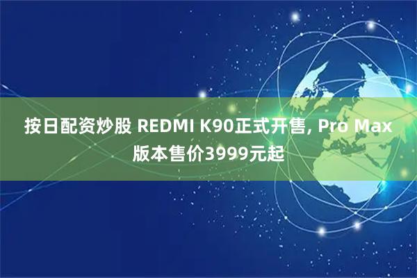 按日配资炒股 REDMI K90正式开售, Pro Max版本售价3999元起