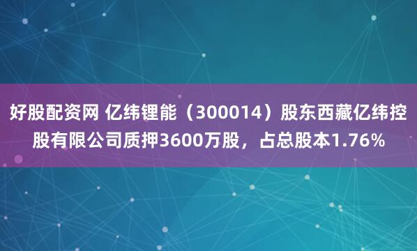 好股配资网 亿纬锂能（300014）股东西藏亿纬控股有限公司质押3600万股，占总股本1.76%